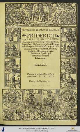 POSTERIORES SERMONES QVADRAG. FRIDERICI NAVSEAE BLANCICAMPIAni, episcopi Viennensis, sacrę Theologiae & LL. Imperialium Doctoris, inuictissimi Romanorum, Hungariae, Bohemiae[que] &c. regis, & archiducis Austriae &c. Ferdinandi, à sacris studijs & Consilijs integerrimi &c. Sermonum Quadragesimalium posteriorum Liber vnus. Editio secunda