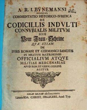 A. R. I. Bünemanni Mindens. Commentatio Historico-Ivridica De Codicillis Indvlti Connvbialis Militvm Sive Vom Trau-Scheine : qva etiam de iuris Romani et Germanici sancitis in militum matrimoniis officialium atque militiae mercenariae apud Rom. et Germ. origine agitur