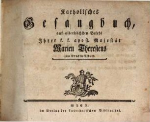 Katholisches Gesangbuch : auf allerhöchsten Befehl Ihrer k.k. apost. Majestät Marien Theresiens zum Druck befördert