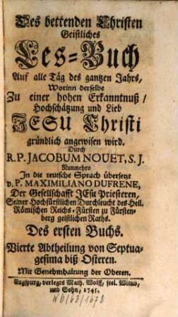 Des bettenden Christen Geistliches Les-Buch : Auf alle Tag des gantzen Jahrs, Worinn Derselbe zu einer fürtrefflichen Erkanntnus, Hochschätzung, und Lieb Jesu Christi gründlich angewisen wird, Erstes Buch. Vierte Abtheilung. Von Septuagesima biß Osteren