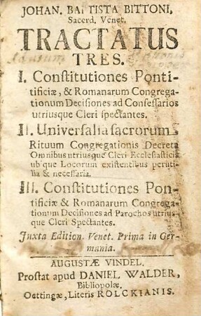 Johan. Baptista Bittoni, Sacerd. Venet., tractatus tres : I. Constitutiones pontificiæ & Romanarum Congregationum decisiones ad confessarios utriusque cleri spectantes ; II. Universalia Sacrorum Rituum Congretationis decreta ... ; III. Constitutiones pontificiæ & Romanarum Congregationum decisiones ad parochos utriusque cleri spectantes