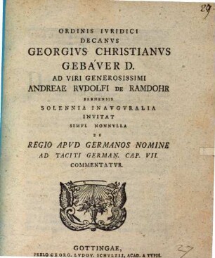 Ordinis Ivridici Decanvs Georgivs Christianvs Gebaver D. Ad Viri Generosissimi Andreae Rvdolfi De Ramdohr Bremensis Solennia Inavgvralia Invitat Simvl Nonnvlla De Regio Apvd Germanos Nomine Ad Taciti German. Cap. VII. Commentatvr : [P. P. Gottingae XII. Octobr. die MDCCLIII.]