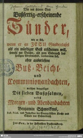 Der vor seinem Gott Bußfertig-erscheinende Sünder, wie er sich, wenn er an Jesu Gnadentafel als ein würdiger Gast erscheinen will, sowohl zur Beichte, als zum Gebrauch des heiligen Abendmahls, vorbereiten soll, oder auserlesene Buß-Beicht-und Communionandachten, welchen beygefüget Die sieben Bußpsalmen, nebst Morgen- und Abendandachten