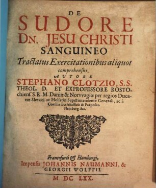 De Sudore Dn. Jesu Christi Sanguineo : Tractatus Exercitationibus aliquot comprehensus