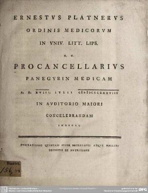 Ernestus Platnerus Ordinis Medicorum In Univ. Litt. Lips. H. T. Procancellarius Panegyrin Medicam A. D. XVIII. Iulii MDCCLXXXVIII I Auditorio Maiori Concelebrandam Indicit : Dubitationes Quaedam Super Boerhaavii Atque Halleri Decretis De Nutritione