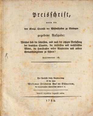 Preisschrift, worin die von Königl. Societät der Wissenschaften zu Göttingen gegebene Aufgabe: Welches sind die sichersten, und nach der jetzigen Verfassung der deutschen Staaten, die leichtesten und wohlfeilsten Mittel, die Heerstraßen wider Räubereien und andere Gewaltthätigkeiten zu sichern? beantwortet ist