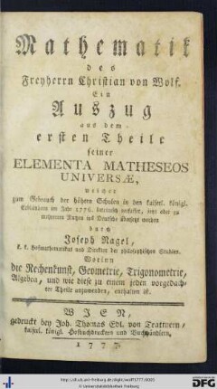 Mathematik des Freyherrn Christian von Wolf : Ein Auszug aus dem ersten Theile seiner Elementa Matheseos Universae; Worinn die Rechenkunst, Geometrie, Trigonometrie, Algebra, und wie diese zu einem jeden vorgedachter Theile anzuwenden, enthalten ist