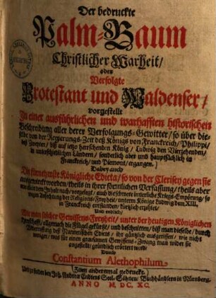 Der bedruckte Palm-Baum Christlicher Warheit, oder Verfolgte Protestant und Waldenser : vorgestellt in einer ausführlichen und warhafften historischen Beschreibung aller derer Verfolgungs-Gewitter, so über dieselbe von der Regierungs-Zeit deß Königs von Franckreich, Philippi deß Zweyten, biß auf ietzo herrschenden König, Ludwig den Vierzehenden ..., 1
