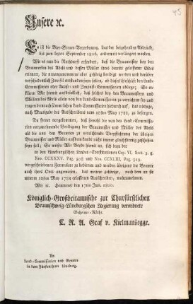Unsere [et]c. Es ist die Bier-Steuer-Verordnung, laut der beigehenden Abdrücke, bis zum lezten September 1806 ... verlängert worden. Wie es nun die Nothdurft erfordert, daß die Braumeister bey den Brauwerken des Adels und dessen Müller ihres bereits geleisteten Eides erinnert ... werden und darüber verschiedentlich Zweifel entstanden seyn sollen, ob dieses Geschäft den Land-Commissarien oder Accise- und Impost-Commissarien obliege ... : Hannover den 17. Jun. 1800 : An Land-Commissarien und Beamte in dem Fürstenthum Lüneburg