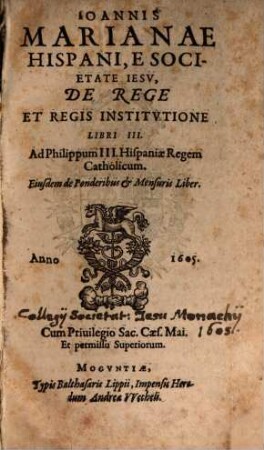 Ioannis Marianae Hispani, E Societate Iesv, De Rege Et Regis Institvtione Libri III : Ad Philippum III. Hispaniae Regem Catholicum. Eiusdem de Ponderibus & Mensuris Liber