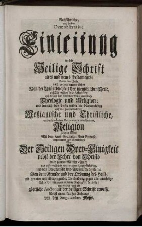 Ausführliche, und dabey Demonstrative Einleitung in die Heilige Schrift altes und neues Testaments : Darin der Leser, nach vorgetragener Lehre Von der Unsterblichkeit der menschlichen Seele, erstlich wider die Atheisten auf die ... Theologie und Religion ... geführet wird ... ; Nebst einem kurtzen Anhange von den Singularibus Mosis