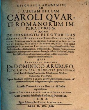 Discursus Academici Ad Auream Bullam Caroli Quarti Romanorum Imperatoris &c. : In Quibus De Conductu Electoribus Praestando, Romanorum Regis Electione, Sessione Electorum, Vicariorum Potestate, Successione Et Tutela Principum Electorum, Regis Bohemiae aliorumque Electorum Privilegiis ...