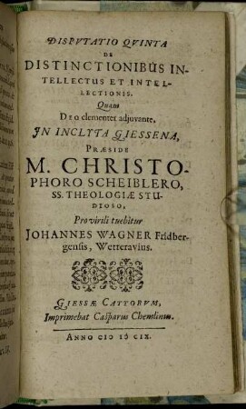 Disputatio Quinta De Distinctionibus Intellectus Et Intellectionis / Quam ... In Inclyta Giessena, Praeside M. Christophoro Scheiblero ... Pro virili tuebitur Johannes Wagner Fridbergensis, Wetterauius.