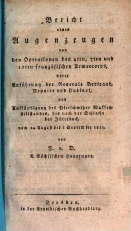 Bericht eines Augenzeugen von den Operationen des 4ten, 7ten und 12ten französischen Armeecorps, unter Anführung der Generale Bertrand, Reynier und Oudinot : von Aufkündigung des Pleischwitzer Waffenstillstandes, bis nach der Schlacht bei Jüterbock, vom 14 August bis 6 September 1813