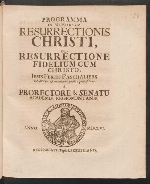 Programma In Memoriam Resurrectionis Christi, De Resurrectione Fidelium Cum Christo, Ipsis Feriis Paschalibus Ea, qua par est devotione publice propositum à Prorectore & Senatu Academiæ Regiomontanæ. Anno MDCCVI.