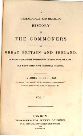 A genealogical and heraldic History of the Commoners of Great Britain and Ireland, enjoying territorial possessions or high official rank, but uninvested with heritable honours, [1.] (1834). - XII, 726 S.