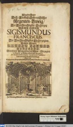 Abgebrochener Hoch-Fürstlich Oesterreichischer Regenten-Zweig : Der Durchleuchtigster Erzherzog Herr Herr Sigismundus Franciscus. Der Durchleuchtigsten Erzherzoginn Frauen Frauen Marien Hedwig Augusten/ Gebohrnen Pfalzgrävin bey Rhein/ Herzoginn in Bayrn/ zu Gülich/ Cleve und Bergen/ [et]c. Die Er heimführen wollen/ durch den Tod entführet/ Und von den Lebenden beträhnet ; Samt der Oesterreich- Bayr- und Pfälzischen Hochf. Stam[m]verwandschaft