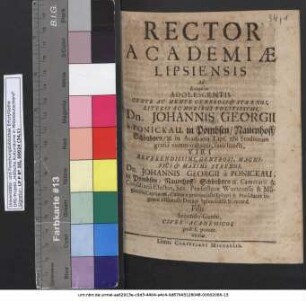 Rector Academiae Lipsiensis Ad Exequias Adolescentis ... Dn. Johannis Georgii a Ponickau, in Pombsen/ Nauenhoff/ Schönborn/ [&]c. in Academia Lips. ubi Studiorum gratia commorabatur, fatis functi ... Dn. Johannis Georgii a Ponickau... Filii Secundo-Geniti, Cives Academicos post I. pomer. invitat : [P.P. III. Cal. Sept. Anno M.DC.LXIV.]
