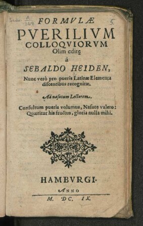 Formulae Puerilium Colloquiorum Olim editea Sebaldo Heiden, Nunc vero ... recognitae. Ad nasutum Lectorem. Consultum pueris volumus, Nasute valero: Quaeritur his fructus, gloria nulla mihi
