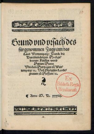 Grund vnd vrsach des || fürgenommen Zugs inn das || Land Wirttemperg/ Durch die || Durchleüchtigen Hochge=||bornen Fürsten vnnd || Herren/ Herrn || Vlrichen Hertzogen zů Wirt=||temperg/ #[et]c. Vnd Philipsen Landt=||grauen zů Hesszen/ #[et]c.||