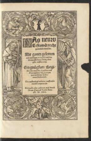 DAs neuw || Testamẽt recht || grüntlich teutscht.|| Mit gantz gelerten || vnd richtigen vorredẽ/ vnd der || schwerestẽ örterẽ kurtz/ aber || gůt/ außlegung.|| Ein gnůgsam Regi/||ster/ wo man die Epistlen vnd || Euangelion des gantzen || jars in disem Testa=||ment finden soll.|| Die außlendigẽ wörtter/ auff vnser || teutsch angezeygt.||