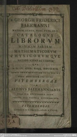 B. Georgii Friderici Baermanni Mathem. Super. Prof. Publ. Ord. Catalogus Librorum Maximam Partem Mathematicorum Physicorumque : Nitide Compactorum Qui A. D. IV. Sept. Seqq. MDCCLXIX. ... Vitembergae In Aedibus Baermannianis Publica Auctionis Lege Parata Pro Pecunia Divendentur