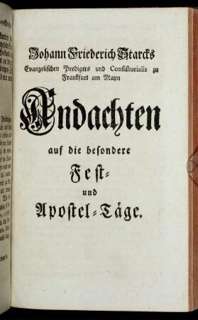 Johann Friederich Starcks Evangelischen Predigers und Consistorialis zu Frankfurt am Mayn Andachten auf die besondere Fest- und Apostel-Täge.