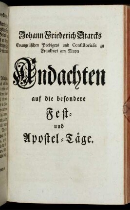 Johann Friederich Starcks Evangelischen Predigers und Consistorialis zu Frankfurt am Mayn Andachten auf die besondere Fest- und Apostel-Täge.