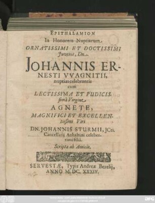Epithalamion In Honorem Nuptiarum Ornatissimi Et Doctissimi Iuvenis, Dn. Johannis Ernesti Wagnitii, nuptias celebrantis ... Virgine Agnete, ... Viri Dn. Johannis Sturmii, ... filia. Scripta ab Amicis