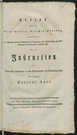 Auszug aus der Allgemeinen Gerichts-Ordnung, in soferne darin die Pflichten und das Verhalten der Landreuter, bei Ankündigung und Vollstreckung der Executionen enthalten sind, als eine Instruction für sämmtliche Landreuter in dem Departement des Cammergerichts, nebst beigefügter Sportul-Taxe : De Dato Berlin, den 15ten October 1796