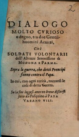 Dialogo Molto Cvrioso e degno tra due Gentilhuomini Acanzi, Cio è Soldati Volontarii dell'Altezze Serenissime di Modena e Parma. Sopra la guerra, che detti Prencipi fanno contra il Papa. In cui, con ogni verità, toccansi le cose di detta Guerra. Su la fine leggesi anco vn breue discorso fatto da Pasquino à Papa Vrbano VIII.