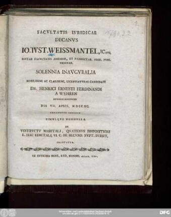 Facvltatis Ivridicae Decanvs Io. Ivst. Weissmantel, ICtvs, Dictae Facvltatis Assessor, Et Pandectar. Prof. Pvbl. Ordinar. Solennia Inavgvralia ... Licentiatvrae Candidati Dn. Henrici Ernesti Ferdinandi A Wehren Dvderstadiensis Die VII. April. MDCCXC. Peragenda Indicit Simvlqve Nonnvlla De Vsvfrvctv Maritali, Qvatenvs Dispositioni L. Hac Edictali, VI. C. De Secvnd. Nvpt. Svbsit, Praefatvr