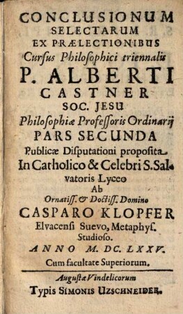 Conclusionum Selectarum Ex Praelectionibus Cursus Philosophici triennalis P. Alberti Castner Soc. Jesu Philosophiae Professoris Ordinarii Pars ..., Pars Secunda