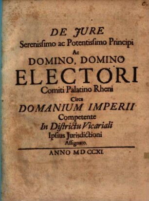 De Jure Serenissimo ac Potentissimo Principi Ac Domino, Domino Electori Comiti Palatino Rheni Circa Domanium Imperii Competente In Districtu Vicariali Ipsius Jurisdictioni Assignato