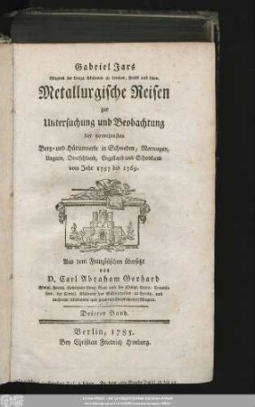 3: Gabriel Jars Mitglied der königl. Akademie zu London, Paris und Lyon. Metallurgische Reisen zur Untersuchung und Beobachtung der vornehmsten Eisen- Stahl- Blech- und Steinkohlen-Werke in Deutschland, Schweden, Norwegen, England, und Schottland : vom Jahr 1757 bis 1769.