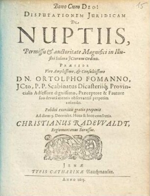 Disputationem Iuridicam De Nuptiis, Permissu & auctoritate Magnifici in Illustri Salana ICtorum Ordinis. Praeside ... Dn. Ortolpho Fomanno ... Publici exercitii gratia proponit Ad diem 9. Decembr. ... Christianus Radewaldt, Regiomontanus Borussus