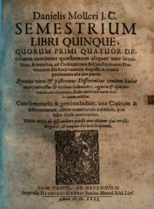 Danielis Molleri semestrium libri quinque : quorum primi quatuor decisiones continent quaestionum aliquot ... & inter has ad ordinationes & constitutiones provinciales electoris Saxoniae Augusti, & praxin pertinentia alia non pauca ...