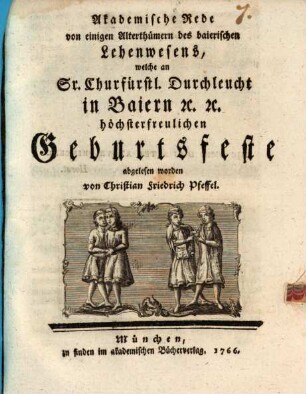 Akademische Rede von einigen Alterthümern des baierischen Lehenwesens : welche an Sr. Churfürstl. Durchleucht in Baiern etc. etc. höchsterfreulichen Geburtsfeste abgelesen worden
