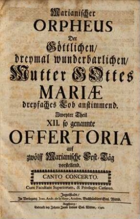 Marianischer ORPHEUS ... Zweyter Theil XII. so genannte OFFERTORIA auf zwoelff Marianische Fest-Taeg vorstellend. ... Cum Facultate Superiorum, & Privilegio Caesareo