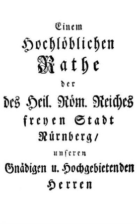 Einem Hochlöblichen Rathe der des Heil. Röm. Reiches freyen Stadt Nürnberg/ unseren Gnädigen u. Hochgebietenden Herren