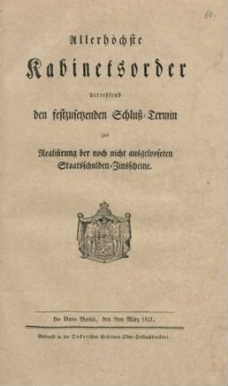 Allerhöchste Kabinetsorder betreffend den festzusetzenden Schluss-Termin zur Realisirung der noch nicht ausgelooseten Staatsschulden-Zinsscheine : De Dato Berlin, den 9ten März 1821