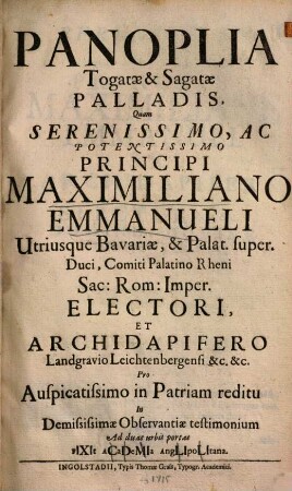 Panoplia Togatae & Sagatae Palladis : Quam Serenissimo, ac Potentissimo Principi Maximiliano Emmanueli Utriusque Bavariae, & Palat. super. Duci, comiti Palatino Rheni Sac: Rom: Imper. Electori, et Archidapifero Landgravio Leichenbergensi &c. &c. Pro Auspicatissimo in Patriam reditu In Demississimae Observantiae testimonium Ad duas urbis portas Fixit Academia Anglipolitana