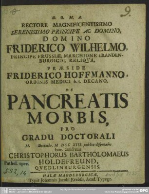 Rectore Magnificentissimo Serenissimo Principe Ac Domino, Domino Friderico Wilhelmo, Principe Prussiae ... Praeside Friderico Hoffmanno, Ordinis Medici h. t. Decano, De Pancreatis Morbis