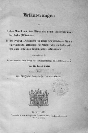 Erläuterungen zu I. dem Modell und den Plänen des neuen Strafgefängnisses bei Berlin (Plötzensee), II. den Projekt-Zeichnungen zu einem Geschäftshause für die Untersuchungs-Abtheilung des Stadtgerichts zu Berlin nebst den dazu gehörigen Untersuchungs-Gefängnissen : ausgestellt auf der internationalen Ausstellung für Gesundheitspflege und Rettungswesen zu Brüssel 1876