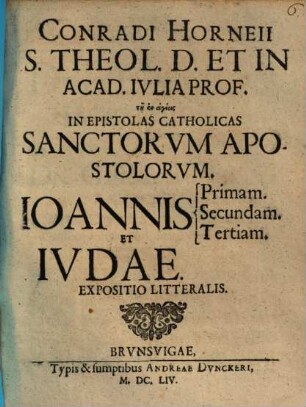 Conradi Horneii ... In Epistolas catholicas sanctorum apostolorum Ioannis, primam, secundam, tertiam et Iudae expositio litteralis