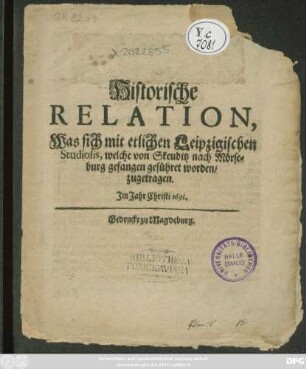 Historische Relation/ Was sich mit etlichen Leipzigischen Studiosis, welche von Skeuditz nach Mörseburg gefangen geführet worden/ zugetragen. Im Jahr Christi 1691