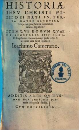 Historiae Jesu Christi filii dei nati in terra matre sanctiss. semper virgine Maria summatim relata expositio : itemque eorum quae de Apostolis Jesu Christi singilatim commemorari posse recte & utiliter visa sunt ...