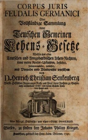 Corpus Juris Feudalis Germanici Oder Vollständige Sammlung derer Teutschen Gemeinen Lehens-Gesetze : Welche aus allen Teutschen und Longobardischen Lehen-Rechten, samt vielen Reichs-Urkunden, bestehet