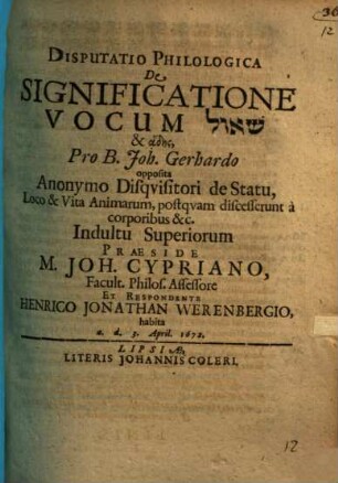Disputatio Philologica De Significatione Vocumše 'ôl & adēs : Pro B. Joh. Gerhardo opposita Anonymo Disquisitori de Statu, Loco & Vita Animarum, postquam discesserunt a corporibus &c.
