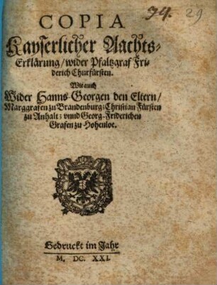 Copia Kayserlicher Aachts-Erklärung, wider Pfaltzgraf Friderich Churfürsten, Wie auch Wider Hanns-Georgen den Eltern, Marggrafen zu Brandenburg; Christian Fürsten zu Anhalt; unnd Georg-Friderichen Grafen zu Hohenloe